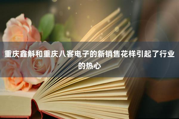 重庆鑫斛和重庆八客电子的新销售花样引起了行业的热心