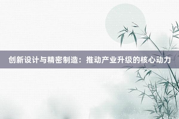 创新设计与精密制造：推动产业升级的核心动力