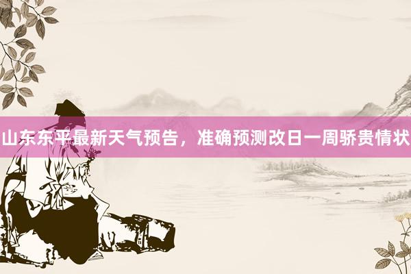 山东东平最新天气预告，准确预测改日一周骄贵情状